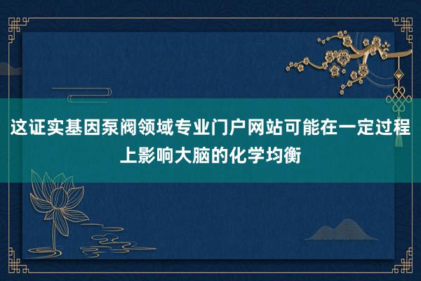 这证实基因泵阀领域专业门户网站可能在一定过程上影响大脑的化学均衡