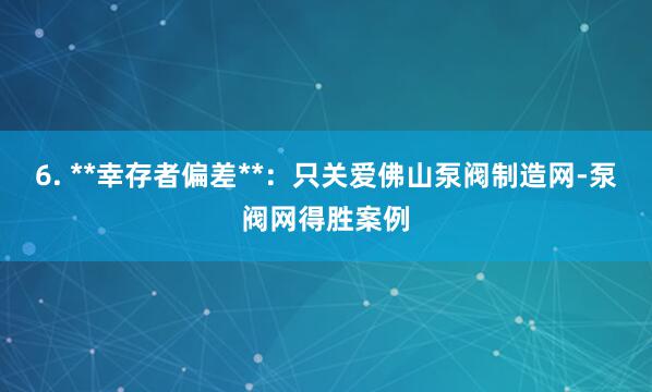 6. **幸存者偏差**：只关爱佛山泵阀制造网-泵阀网得胜案例