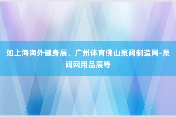 如上海海外健身展、广州体育佛山泵阀制造网-泵阀网用品展等