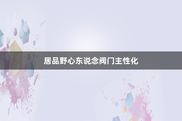 居品野心东说念阀门主性化