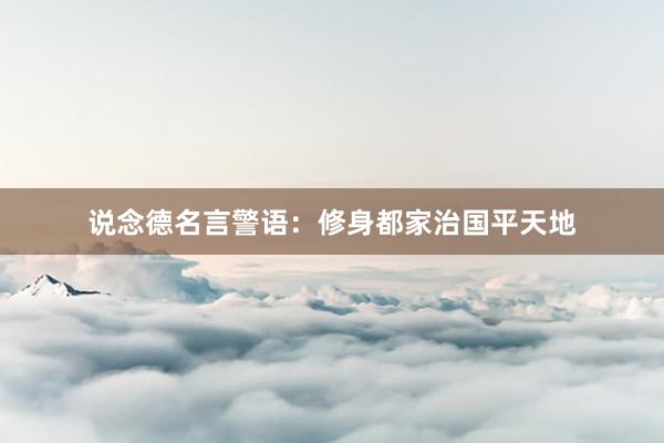 说念德名言警语：修身都家治国平天地