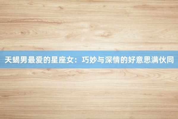 天蝎男最爱的星座女：巧妙与深情的好意思满伙同