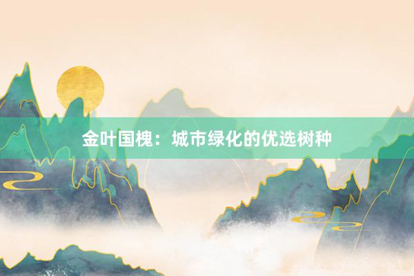 金叶国槐：城市绿化的优选树种