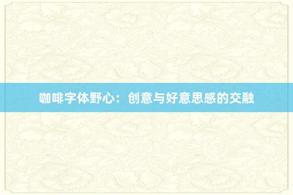 咖啡字体野心：创意与好意思感的交融