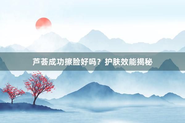 芦荟成功擦脸好吗？护肤效能揭秘