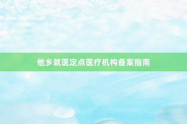 他乡就医定点医疗机构备案指南