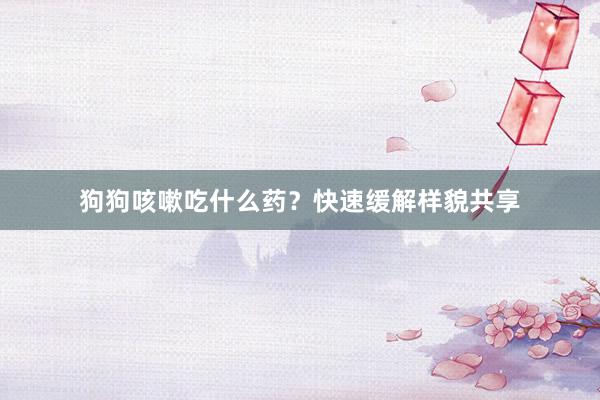 狗狗咳嗽吃什么药？快速缓解样貌共享