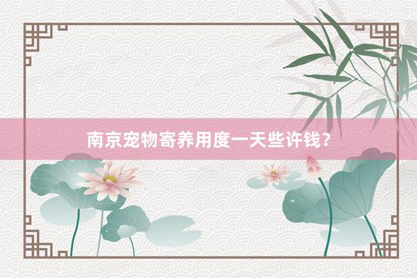 南京宠物寄养用度一天些许钱？