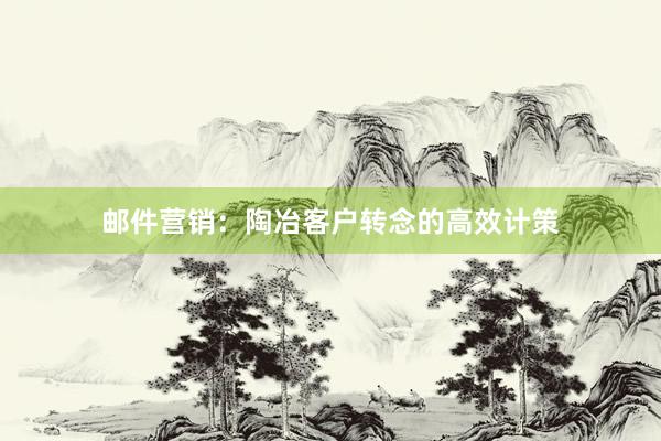 邮件营销：陶冶客户转念的高效计策