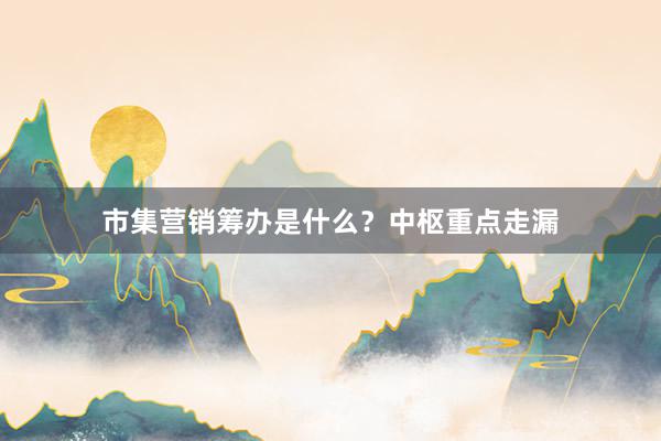 市集营销筹办是什么？中枢重点走漏